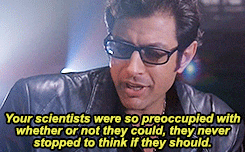 Ian Malcom from Jurassic Park saying 'Your scientists were so preoccupied with whether or not they could, they didn't stop to think if they should.'